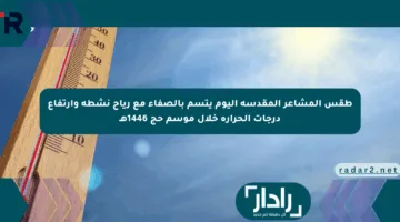 طقس المشاعر المقدسة اليوم يتسم بالصفاء مع رياح نشطة وارتفاع درجات الحرارة خلال موسم حج 1446هـ